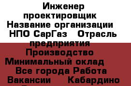 Инженер-проектировщик › Название организации ­ НПО СарГаз › Отрасль предприятия ­ Производство › Минимальный оклад ­ 1 - Все города Работа » Вакансии   . Кабардино-Балкарская респ.